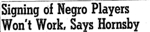 ” Signing of Negro Players Won’t Work, Says Hornsby.” The Atlanta Constitution, Oct 25, 1945